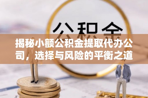 清原揭秘小额公积金提取代办公司，选择与风险的平衡之道