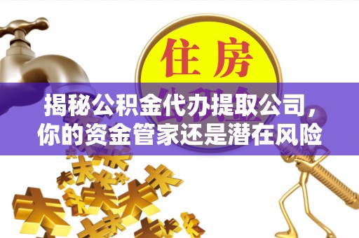 清原揭秘公积金代办提取公司，你的资金管家还是潜在风险？