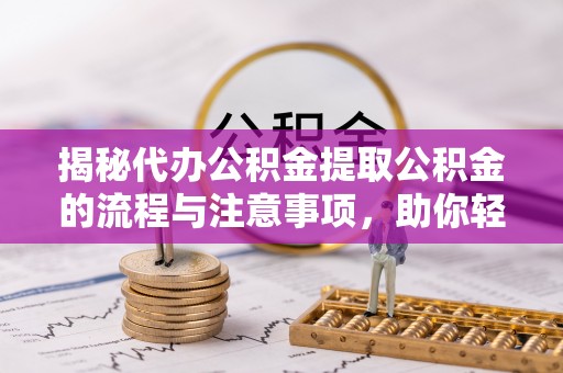 清原揭秘代办公积金提取公积金的流程与注意事项，助你轻松拿回属于你的钱