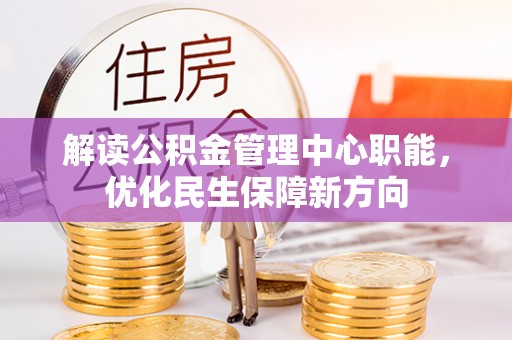 清原解读公积金管理中心职能，优化民生保障新方向
