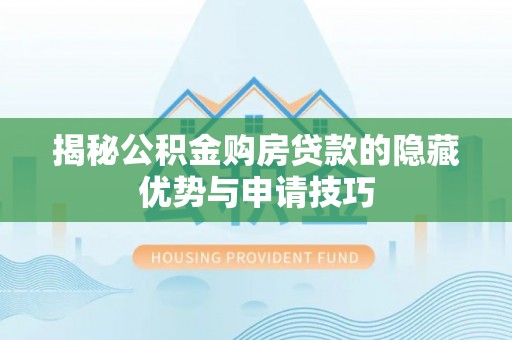 清原揭秘公积金购房贷款的隐藏优势与申请技巧