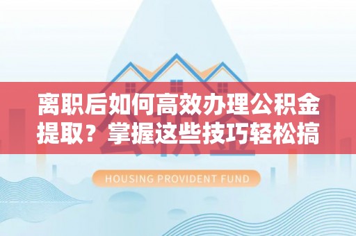 清原离职后如何高效办理公积金提取？掌握这些技巧轻松搞定