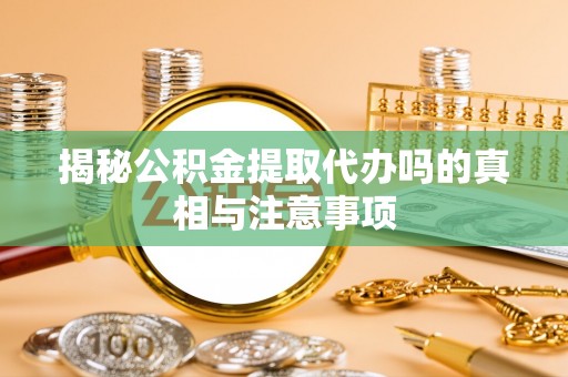 清原揭秘公积金提取代办吗的真相与注意事项