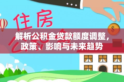 清原解析公积金贷款额度调整，政策、影响与未来趋势