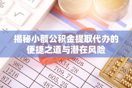 清原揭秘小额公积金提取代办的便捷之道与潜在风险