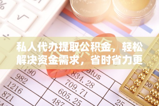 清原私人代办提取公积金，轻松解决资金需求，省时省力更高效