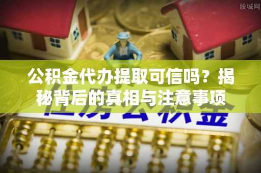 清原公积金代办提取可信吗？揭秘背后的真相与注意事项