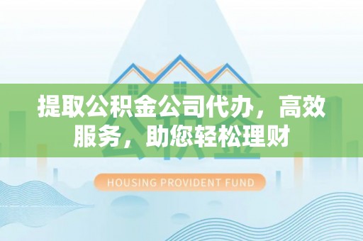 清原提取公积金公司代办，高效服务，助您轻松理财