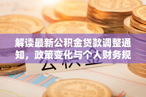 清原解读最新公积金贷款调整通知，政策变化与个人财务规划的影响