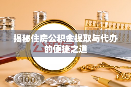 清原揭秘住房公积金提取与代办的便捷之道
