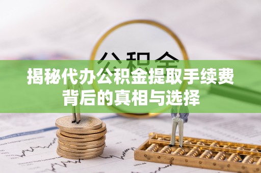清原揭秘代办公积金提取手续费背后的真相与选择