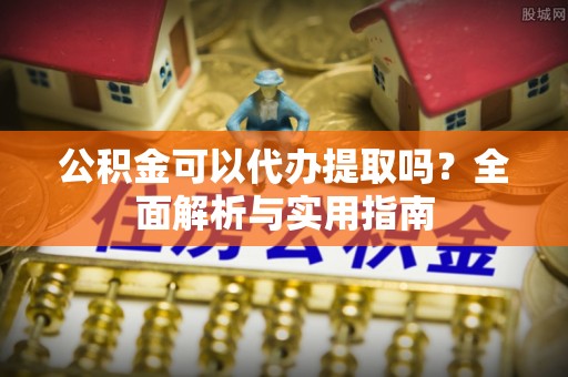 清原公积金可以代办提取吗？全面解析与实用指南