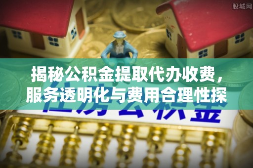 清原揭秘公积金提取代办收费，服务透明化与费用合理性探讨