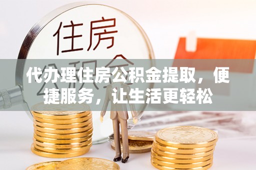 清原代办理住房公积金提取，便捷服务，让生活更轻松
