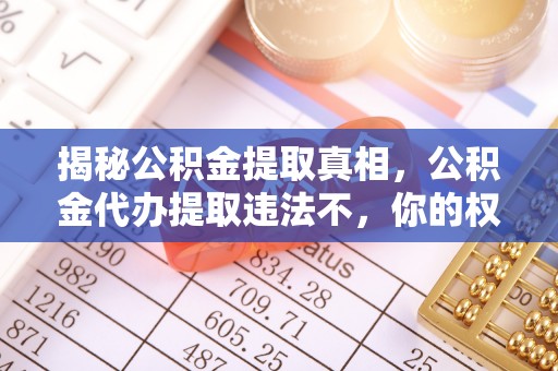 清原揭秘公积金提取真相，公积金代办提取违法不，你的权益如何保障？