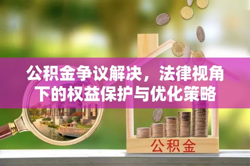 清原公积金争议解决，法律视角下的权益保护与优化策略