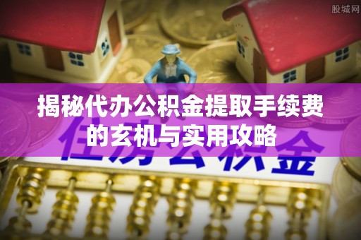 清原揭秘代办公积金提取手续费的玄机与实用攻略