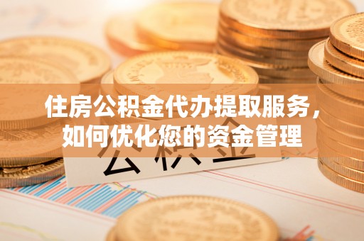 清原住房公积金代办提取服务，如何优化您的资金管理