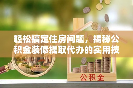 清原轻松搞定住房问题，揭秘公积金装修提取代办的实用技巧