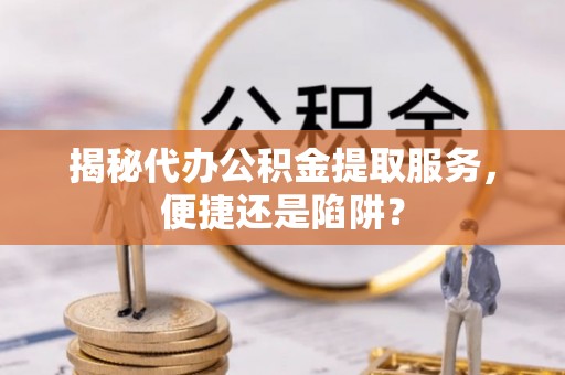 清原揭秘代办公积金提取服务，便捷还是陷阱？