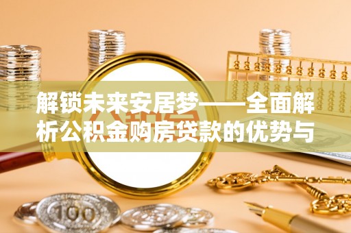 清原解锁未来安居梦——全面解析公积金购房贷款的优势与策略