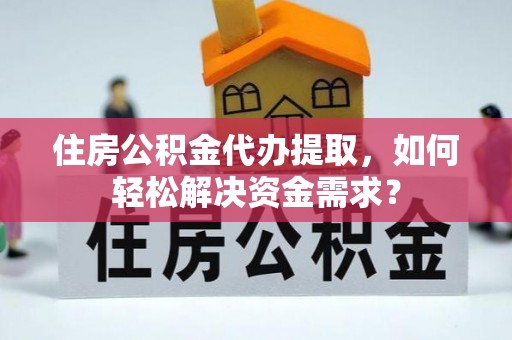 清原住房公积金代办提取，如何轻松解决资金需求？