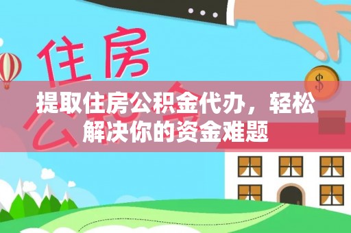 清原提取住房公积金代办，轻松解决你的资金难题