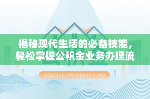 清原揭秘现代生活的必备技能，轻松掌握公积金业务办理流程