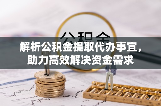 清原解析公积金提取代办事宜，助力高效解决资金需求