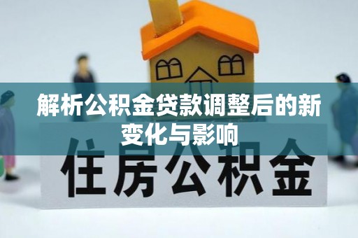 清原解析公积金贷款调整后的新变化与影响