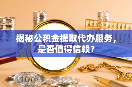 清原揭秘公积金提取代办服务，是否值得信赖？