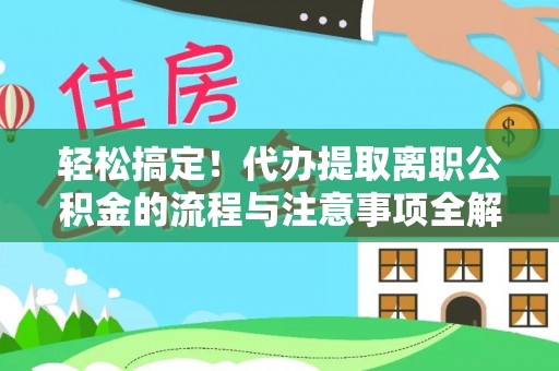 清原轻松搞定！代办提取离职公积金的流程与注意事项全解析