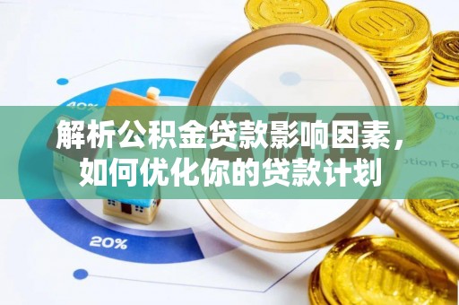 清原解析公积金贷款影响因素，如何优化你的贷款计划