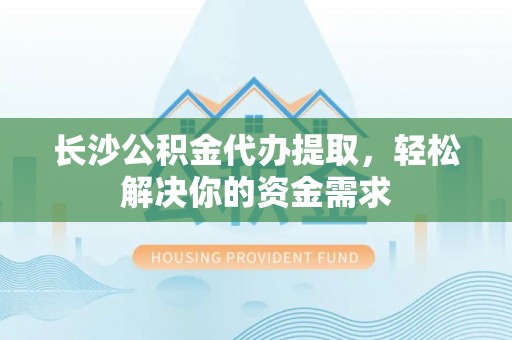 清原长沙公积金代办提取，轻松解决你的资金需求