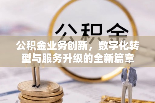 清原公积金业务创新，数字化转型与服务升级的全新篇章