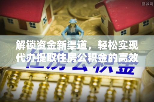 清原解锁资金新渠道，轻松实现代办提取住房公积金的高效攻略