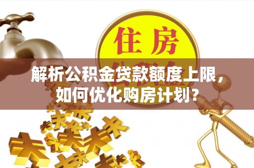 清原解析公积金贷款额度上限，如何优化购房计划？