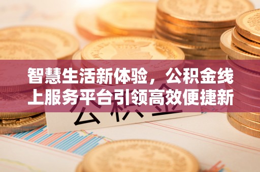 清原智慧生活新体验，公积金线上服务平台引领高效便捷新时代