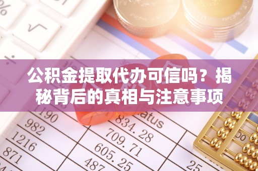 清原公积金提取代办可信吗？揭秘背后的真相与注意事项