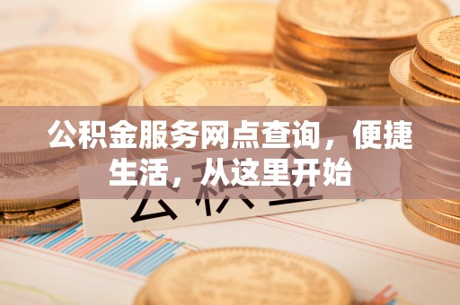 清原公积金服务网点查询，便捷生活，从这里开始