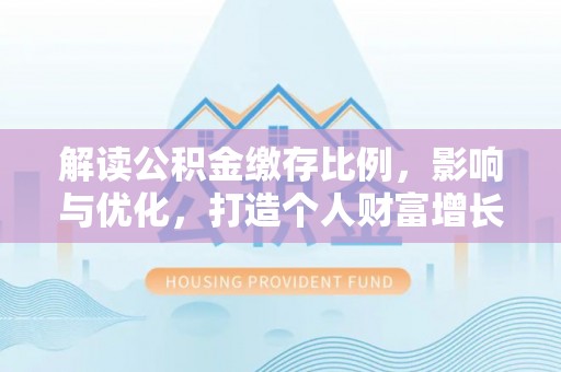 清原解读公积金缴存比例，影响与优化，打造个人财富增长新引擎