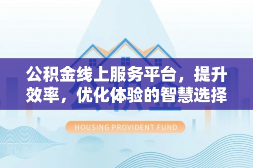 清原公积金线上服务平台，提升效率，优化体验的智慧选择