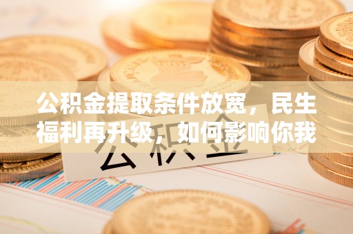 清原公积金提取条件放宽，民生福利再升级，如何影响你我生活？