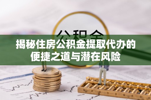 清原揭秘住房公积金提取代办的便捷之道与潜在风险