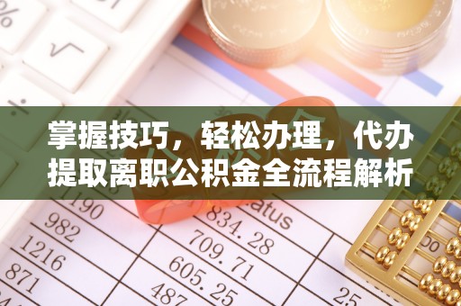 清原掌握技巧，轻松办理，代办提取离职公积金全流程解析