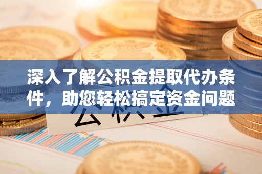 清原深入了解公积金提取代办条件，助您轻松搞定资金问题