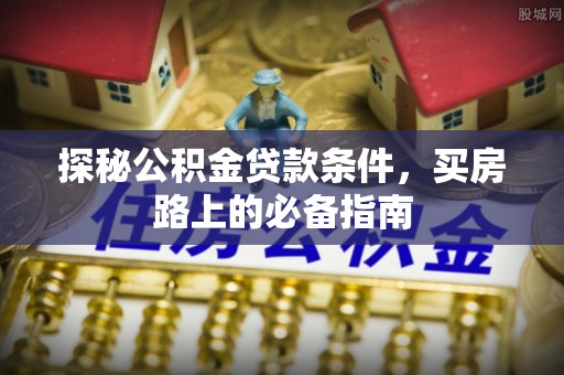 清原探秘公积金贷款条件，买房路上的必备指南