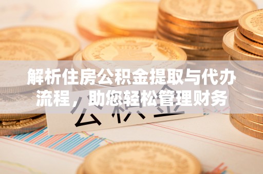 清原解析住房公积金提取与代办流程，助您轻松管理财务