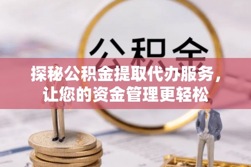 清原探秘公积金提取代办服务，让您的资金管理更轻松