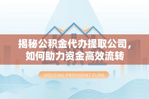 清原揭秘公积金代办提取公司，如何助力资金高效流转